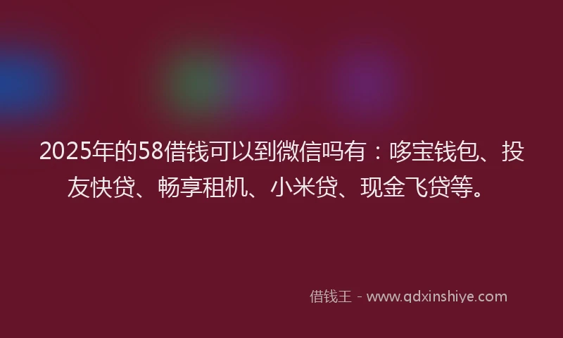 2025年的58借钱可以到微信吗有：哆宝钱包、投友快贷、畅享租机、小米贷、现金飞贷等。