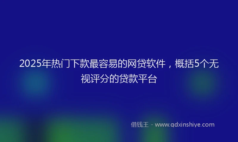 2025年热门下款最容易的网贷软件，概括5个无视评分的贷款平台