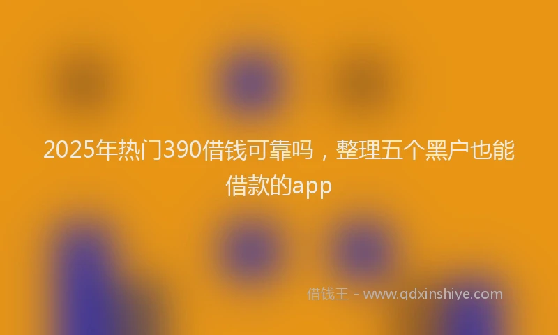 2025年热门390借钱可靠吗，整理五个黑户也能借款的app