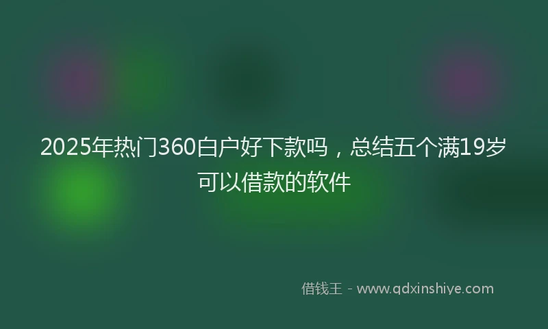 2025年热门360白户好下款吗，总结五个满19岁可以借款的软件