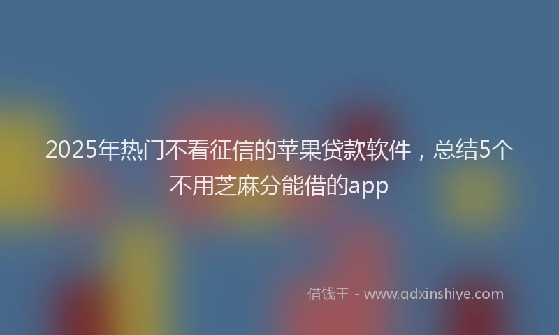 2025年热门不看征信的苹果贷款软件，总结5个不用芝麻分能借的app