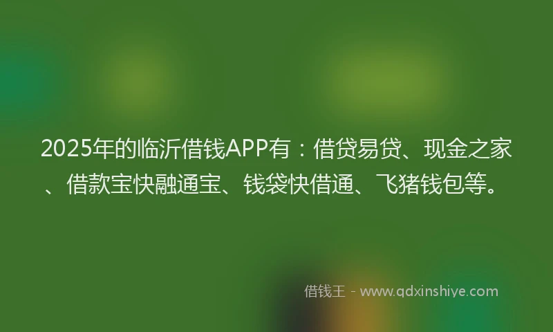 2025年的临沂借钱APP有：借贷易贷、现金之家、借款宝快融通宝、钱袋快借通、飞猪钱包等。
