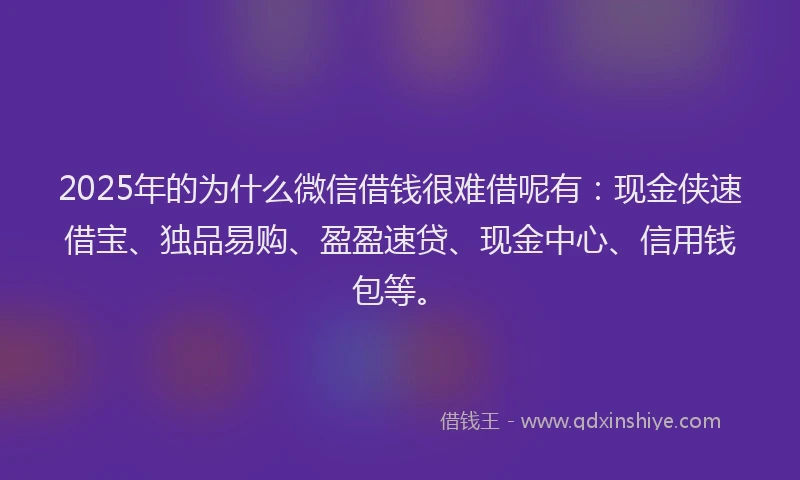 2025年的为什么微信借钱很难借呢有：现金侠速借宝、独品易购、盈盈速贷、现金中心、信用钱包等。