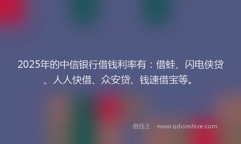 2025年的中信银行借钱利率有：借蛙、闪电侠贷、人人快借、众安贷、钱速借宝等。