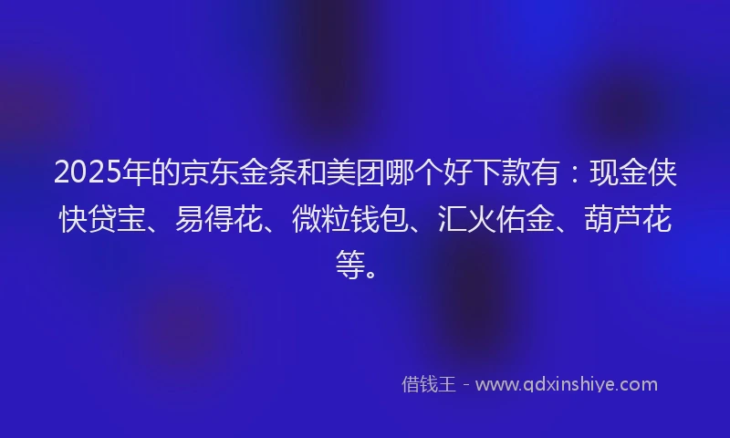 2025年的京东金条和美团哪个好下款有：现金侠快贷宝、易得花、微粒钱包、汇火佑金、葫芦花等。