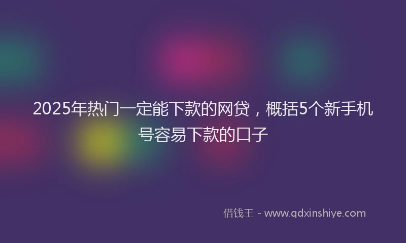 2025年热门一定能下款的网贷，概括5个新手机号容易下款的口子