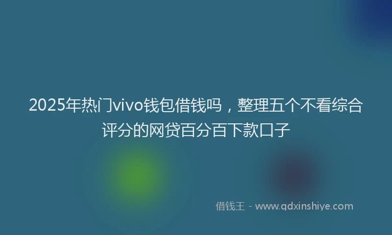 2025年热门vivo钱包借钱吗，整理五个不看综合评分的网贷百分百下款口子