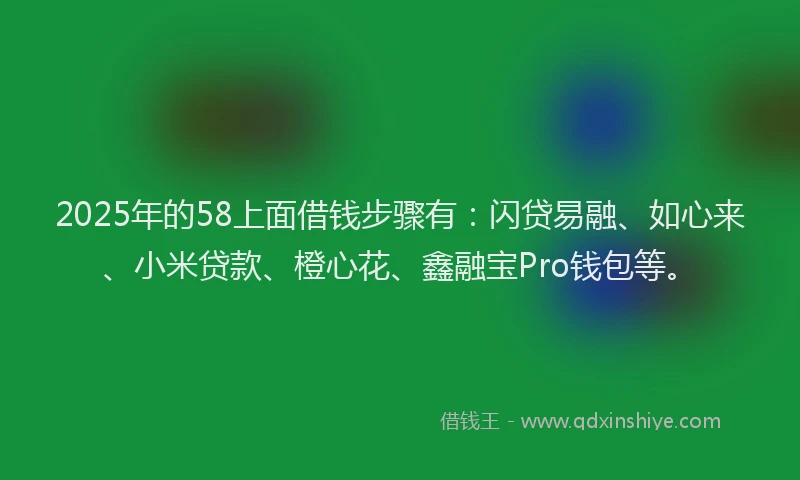 2025年的58上面借钱步骤有：闪贷易融、如心来、小米贷款、橙心花、鑫融宝Pro钱包等。