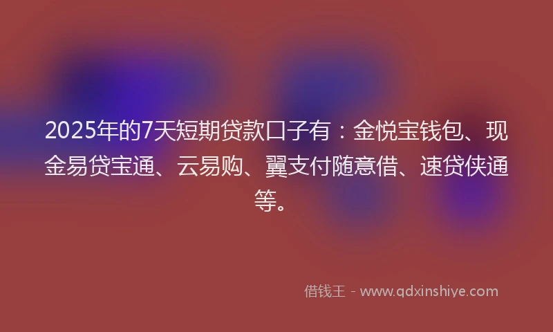 2025年的7天短期贷款口子有：金悦宝钱包、现金易贷宝通、云易购、翼支付随意借、速贷侠通等。