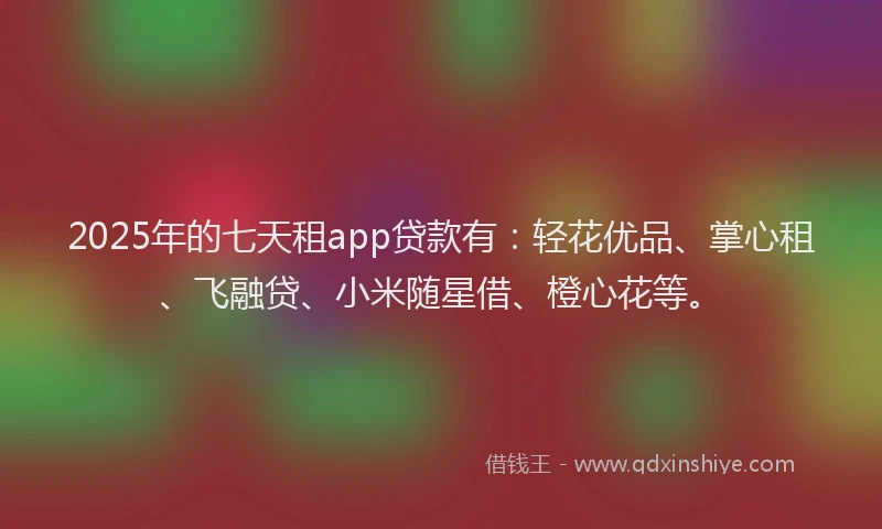2025年的七天租app贷款有：轻花优品、掌心租、飞融贷、小米随星借、橙心花等。