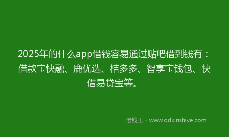 2025年的什么app借钱容易通过贴吧借到钱有：借款宝快融、鹿优选、桔多多、智享宝钱包、快借易贷宝等。