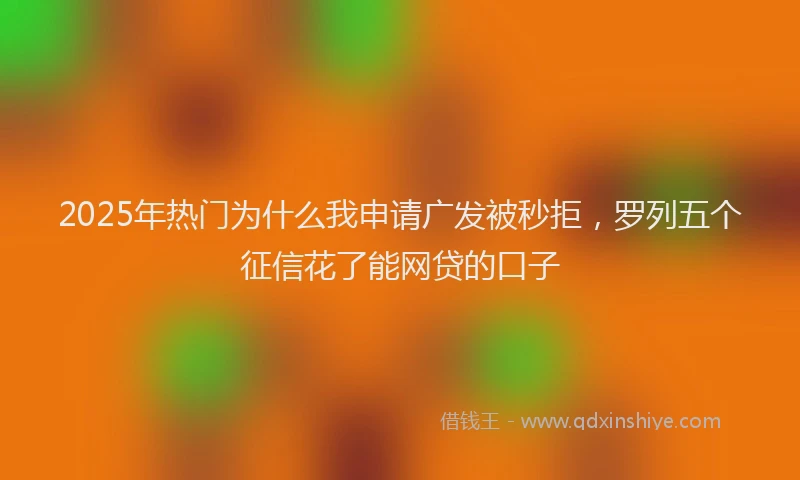 2025年热门为什么我申请广发被秒拒，罗列五个征信花了能网贷的口子