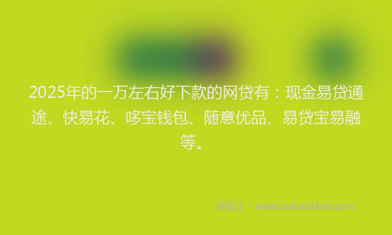 2025年的一万左右好下款的网贷有：现金易贷通途、快易花、哆宝钱包、随意优品、易贷宝易融等。
