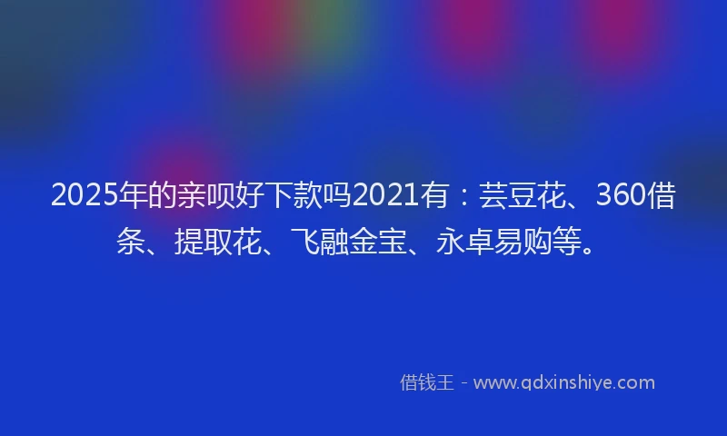 2025年的亲呗好下款吗2021有：芸豆花、360借条、提取花、飞融金宝、永卓易购等。