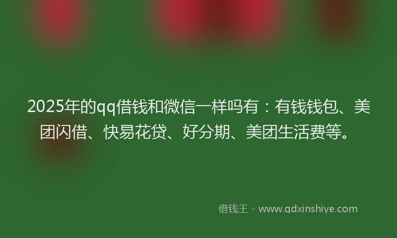 2025年的qq借钱和微信一样吗有：有钱钱包、美团闪借、快易花贷、好分期、美团生活费等。
