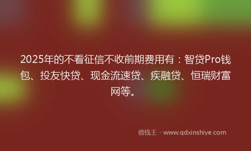 2025年的不看征信不收前期费用有：智贷Pro钱包、投友快贷、现金流速贷、疾融贷、恒瑞财富网等。