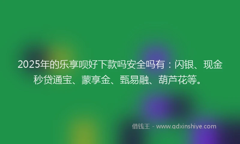 2025年的乐享呗好下款吗安全吗有：闪银、现金秒贷通宝、蒙享金、甄易融、葫芦花等。