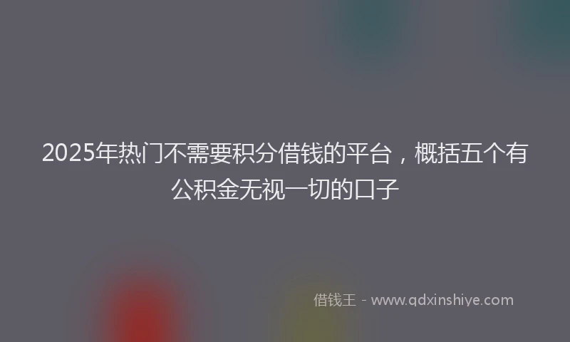 2025年热门不需要积分借钱的平台，概括五个有公积金无视一切的口子