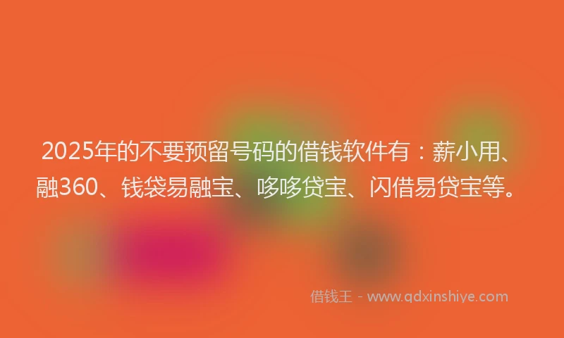 2025年的不要预留号码的借钱软件有：薪小用、融360、钱袋易融宝、哆哆贷宝、闪借易贷宝等。