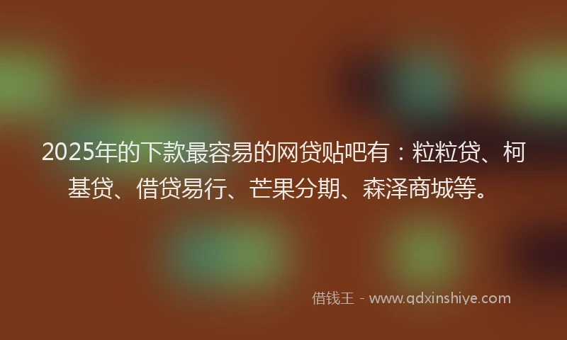 2025年的下款最容易的网贷贴吧有：粒粒贷、柯基贷、借贷易行、芒果分期、森泽商城等。
