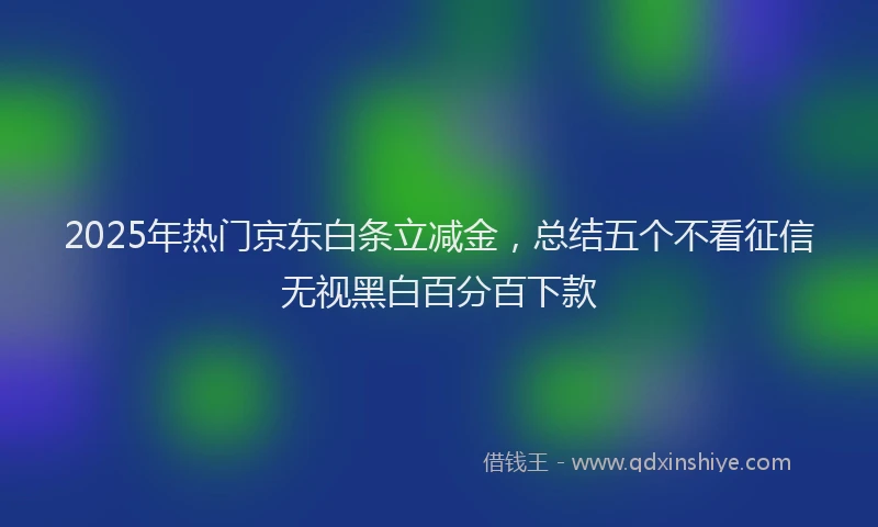 2025年热门京东白条立减金，总结五个不看征信无视黑白百分百下款