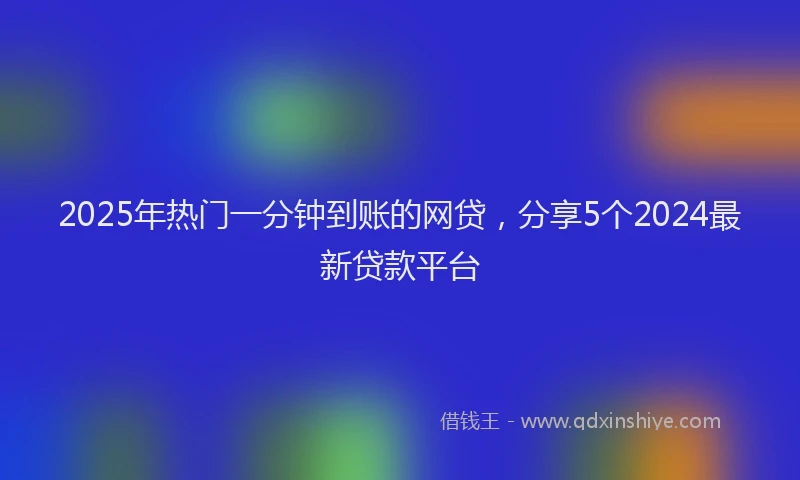 2025年热门一分钟到账的网贷，分享5个2024最新贷款平台