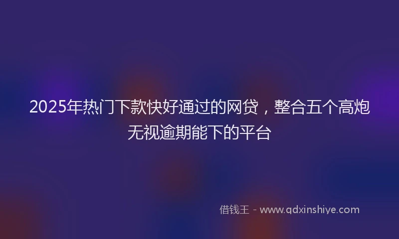 2025年热门下款快好通过的网贷，整合五个高炮无视逾期能下的平台