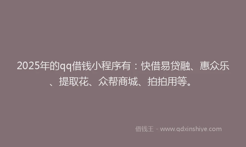 2025年的qq借钱小程序有：快借易贷融、惠众乐、提取花、众帮商城、拍拍用等。