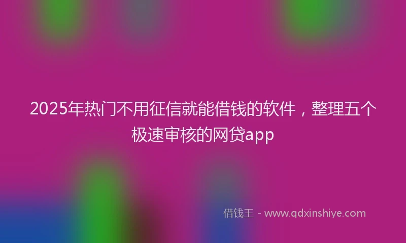 2025年热门不用征信就能借钱的软件，整理五个极速审核的网贷app