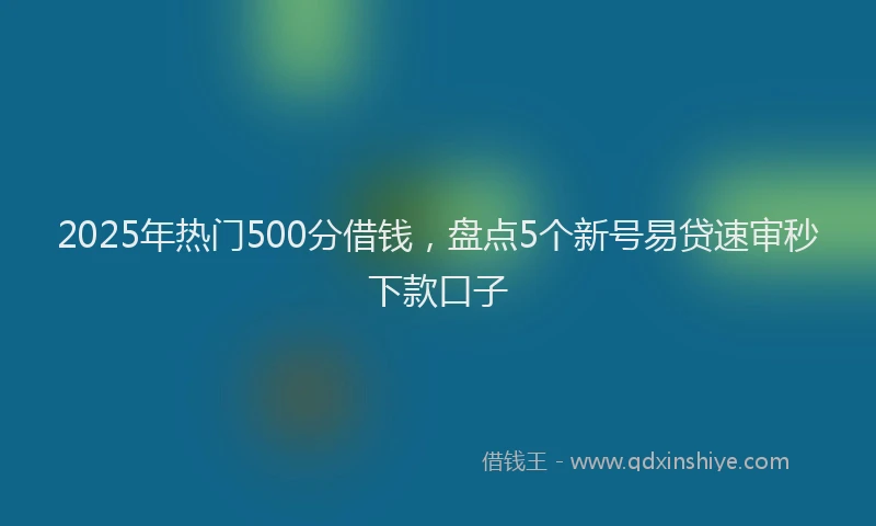 2025年热门500分借钱，盘点5个新号易贷速审秒下款口子
