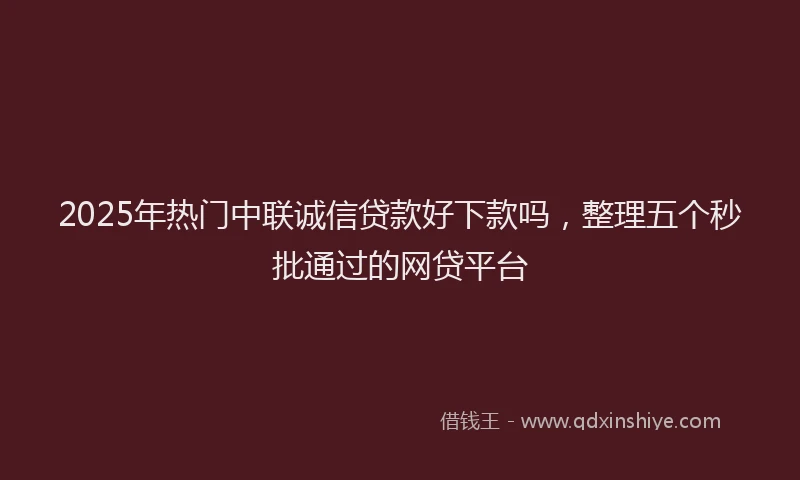 2025年热门中联诚信贷款好下款吗，整理五个秒批通过的网贷平台