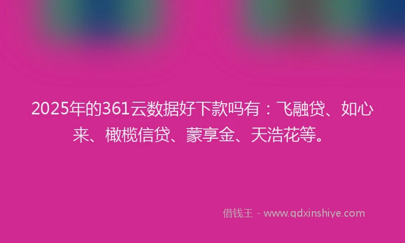 2025年的361云数据好下款吗有：飞融贷、如心来、橄榄信贷、蒙享金、天浩花等。
