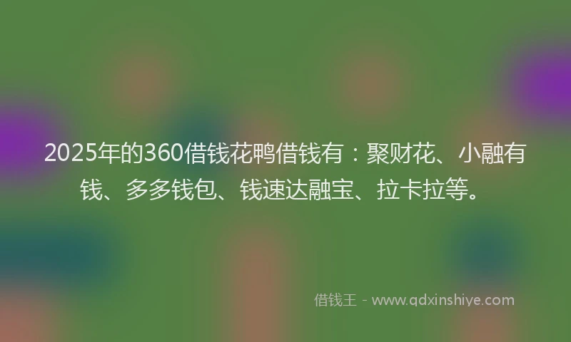 2025年的360借钱花鸭借钱有：聚财花、小融有钱、多多钱包、钱速达融宝、拉卡拉等。