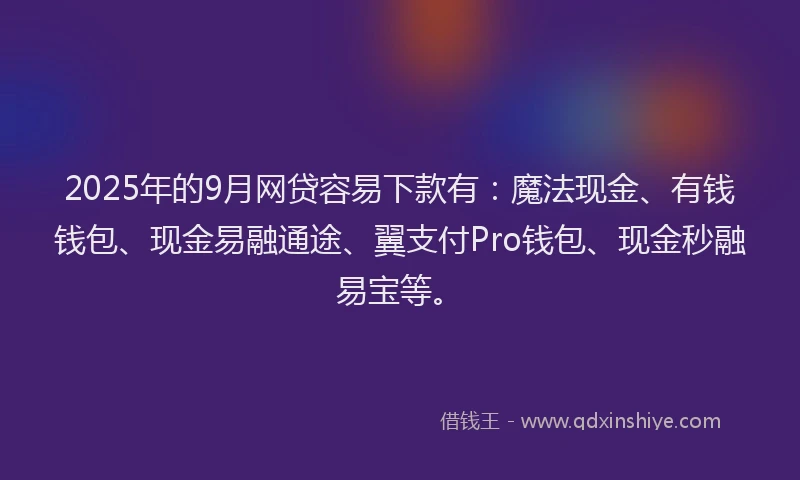 2025年的9月网贷容易下款有：魔法现金、有钱钱包、现金易融通途、翼支付Pro钱包、现金秒融易宝等。