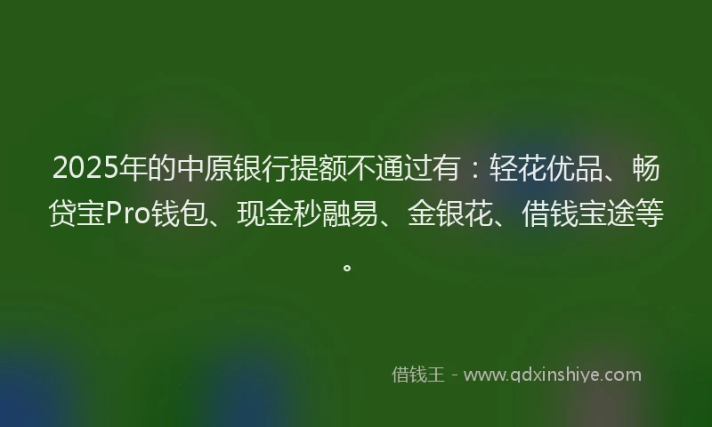 2025年的中原银行提额不通过有：轻花优品、畅贷宝Pro钱包、现金秒融易、金银花、借钱宝途等。