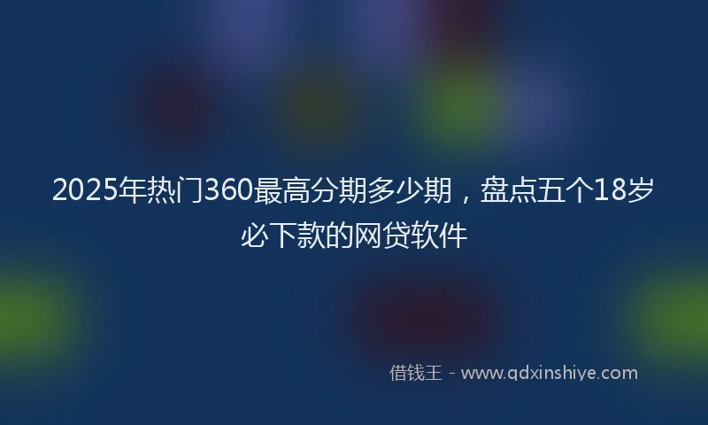 2025年热门360最高分期多少期，盘点五个18岁必下款的网贷软件