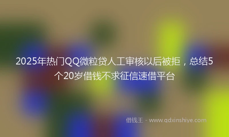 2025年热门QQ微粒贷人工审核以后被拒，总结5个20岁借钱不求征信速借平台
