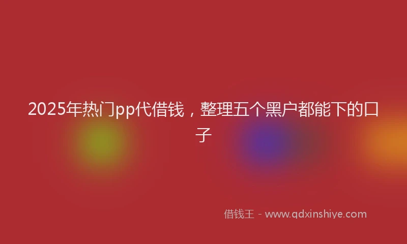 2025年热门pp代借钱，整理五个黑户都能下的口子