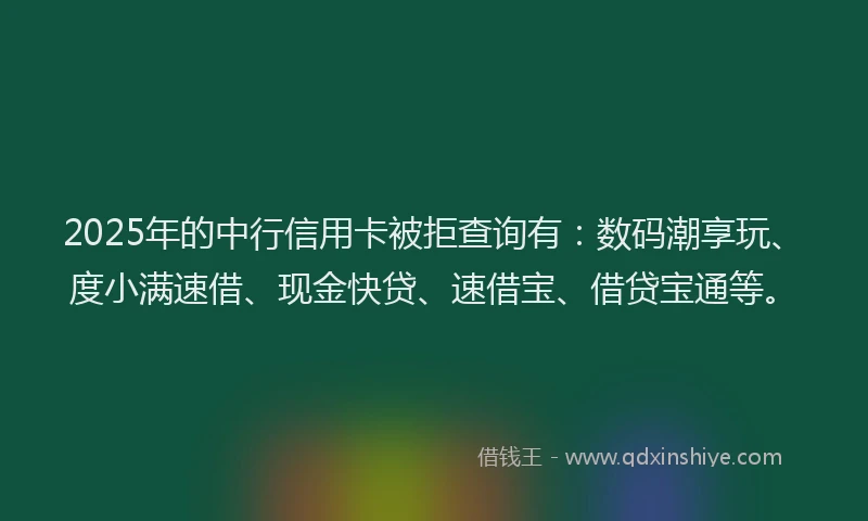 2025年的中行信用卡被拒查询有：数码潮享玩、度小满速借、现金快贷、速借宝、借贷宝通等。