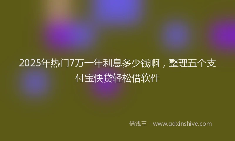 2025年热门7万一年利息多少钱啊，整理五个支付宝快贷轻松借软件