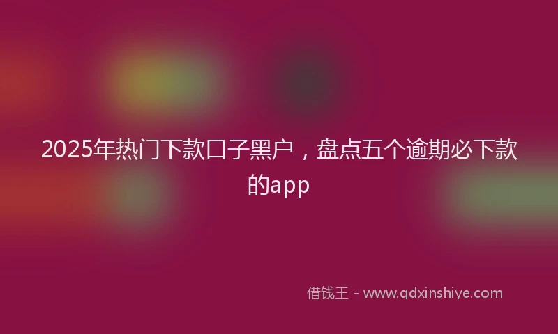 2025年热门下款口子黑户，盘点五个逾期必下款的app