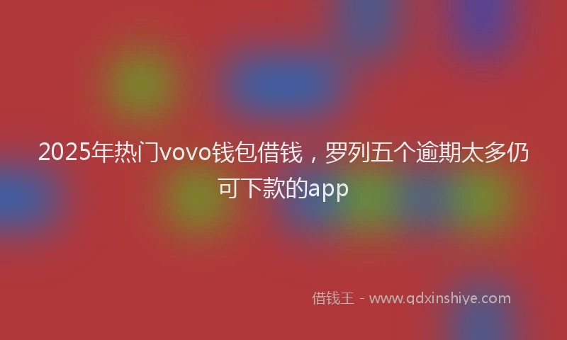2025年热门vovo钱包借钱，罗列五个逾期太多仍可下款的app