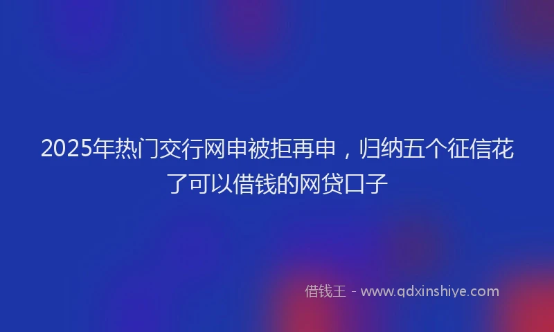 2025年热门交行网申被拒再申，归纳五个征信花了可以借钱的网贷口子