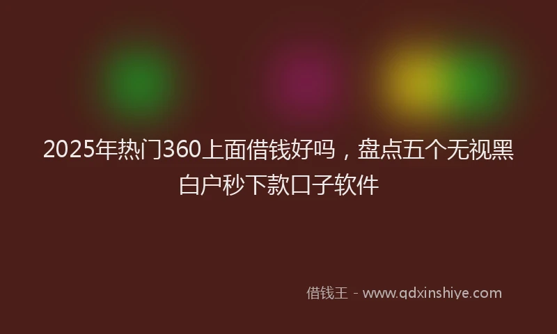 2025年热门360上面借钱好吗，盘点五个无视黑白户秒下款口子软件