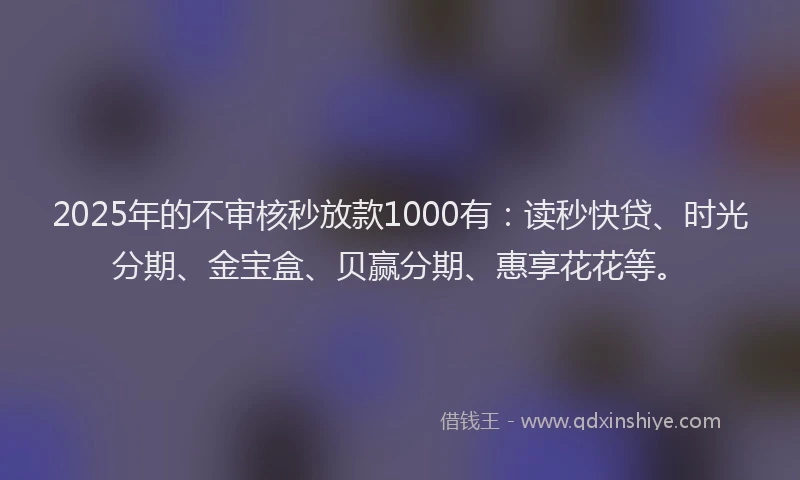 2025年的不审核秒放款1000有：读秒快贷、时光分期、金宝盒、贝赢分期、惠享花花等。