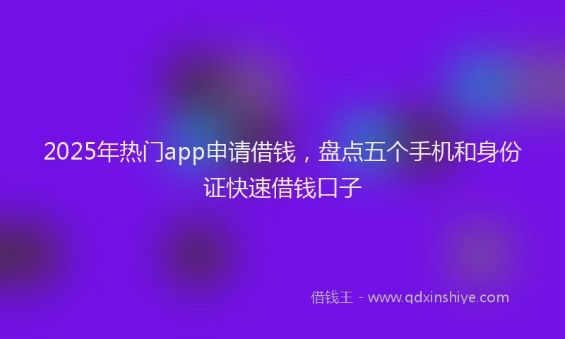 2025年热门app申请借钱，盘点五个手机和身份证快速借钱口子