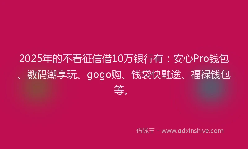 2025年的不看征信借10万银行有：安心Pro钱包、数码潮享玩、gogo购、钱袋快融途、福禄钱包等。