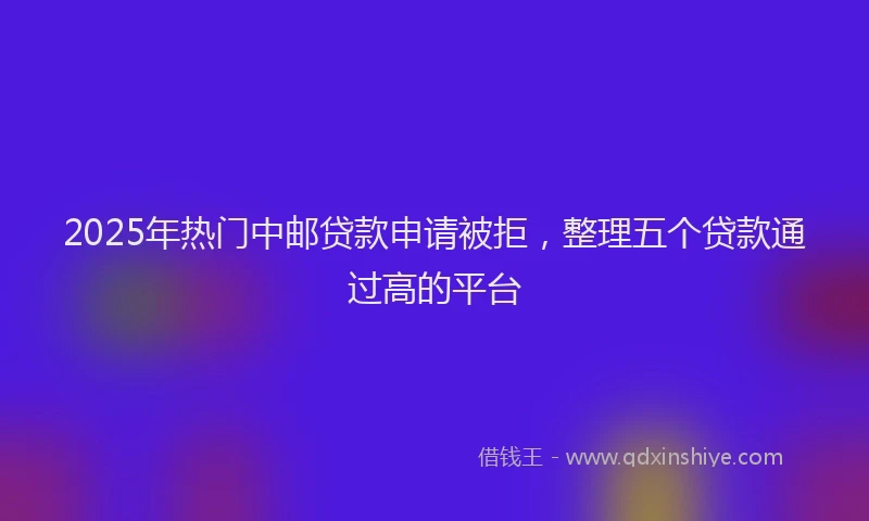 2025年热门中邮贷款申请被拒，整理五个贷款通过高的平台