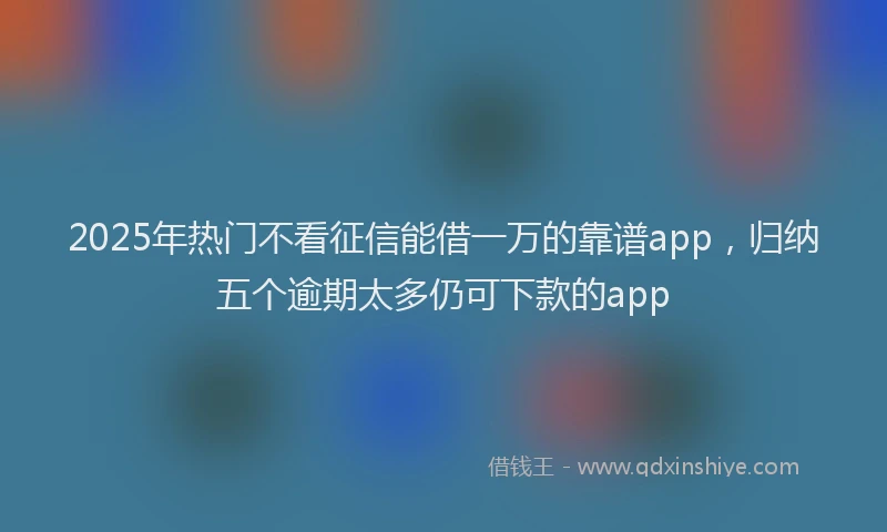 2025年热门不看征信能借一万的靠谱app，归纳五个逾期太多仍可下款的app