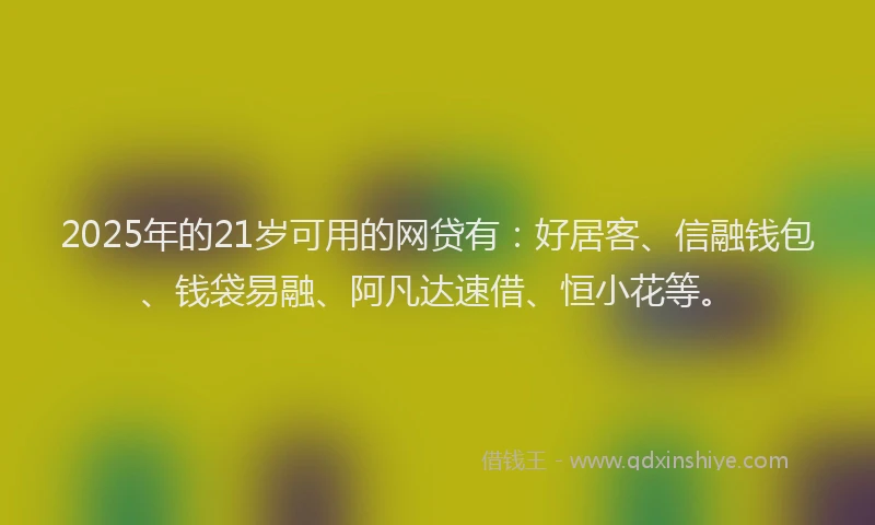 2025年的21岁可用的网贷有：好居客、信融钱包、钱袋易融、阿凡达速借、恒小花等。